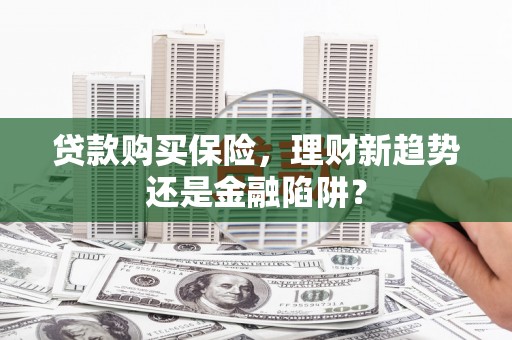后里贷款购买保险，理财新趋势还是金融陷阱？