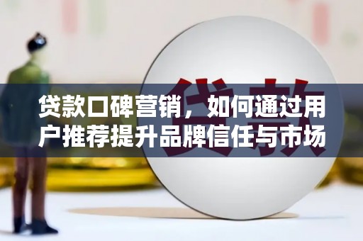 后里贷款口碑营销，如何通过用户推荐提升品牌信任与市场份额