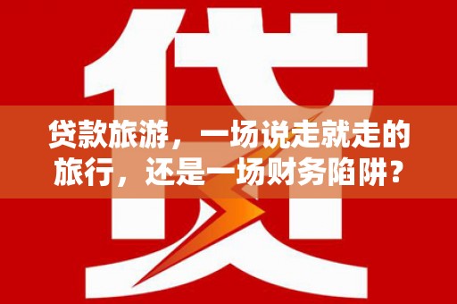 后里贷款旅游，一场说走就走的旅行，还是一场财务陷阱？