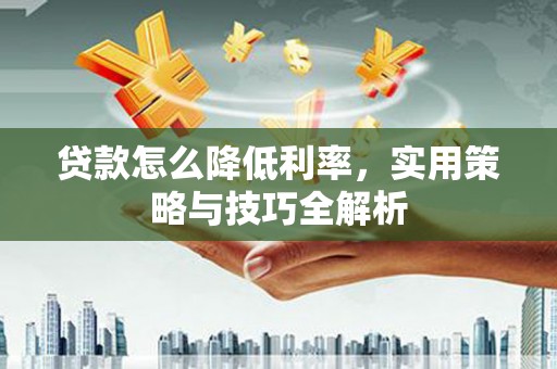 后里贷款怎么降低利率，实用策略与技巧全解析