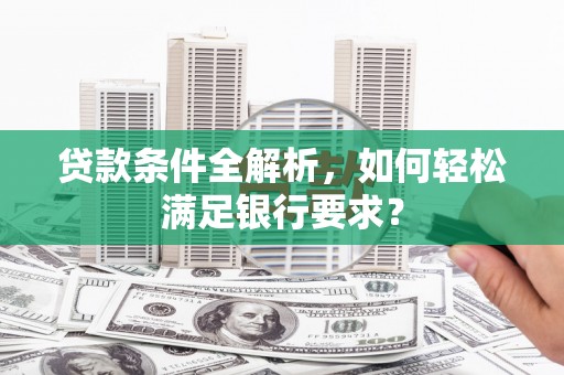 后里贷款条件全解析，如何轻松满足银行要求？