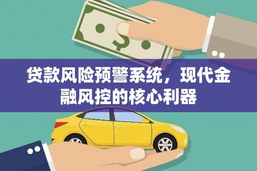 后里贷款风险预警系统,现代金融风控的核心利器 后里贷款风险预警系统,现代金融风控的核心利器