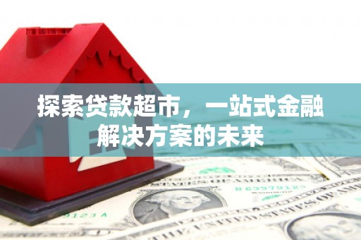 后里探索贷款超市，一站式金融解决方案的未来
