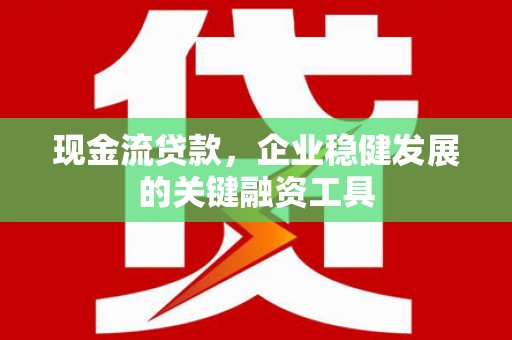 后里现金流贷款，企业稳健发展的关键融资工具