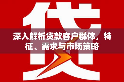 后里深入解析贷款客户群体，特征、需求与市场策略