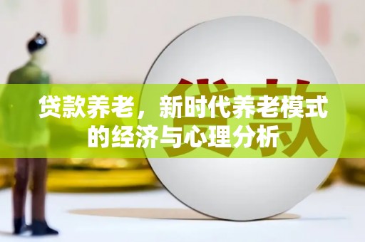 后里贷款养老，新时代养老模式的经济与心理分析