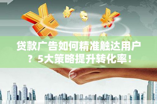 后里贷款广告如何精准触达用户？5大策略提升转化率！