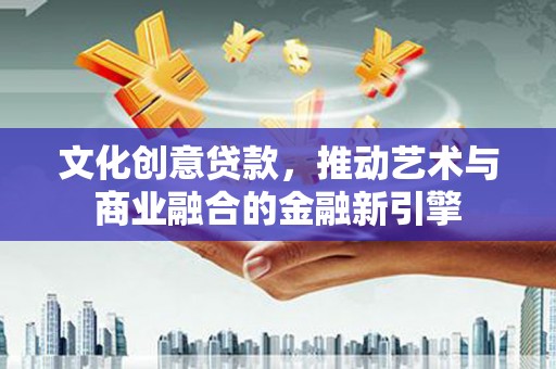 后里文化创意贷款，推动艺术与商业融合的金融新引擎