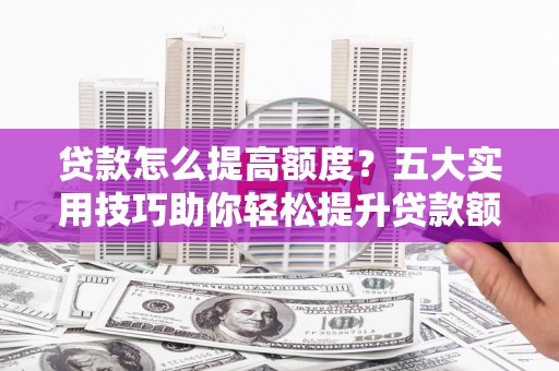 后里贷款怎么提高额度？五大实用技巧助你轻松提升贷款额度