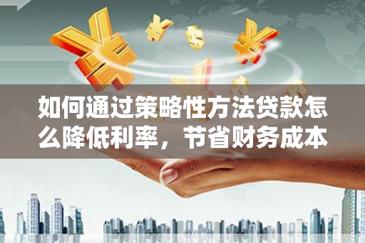 后里如何通过策略性方法贷款怎么降低利率，节省财务成本