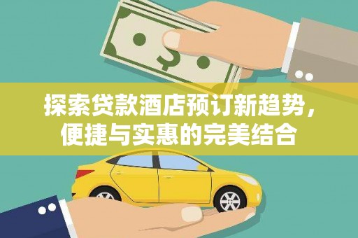 后里探索贷款酒店预订新趋势，便捷与实惠的完美结合