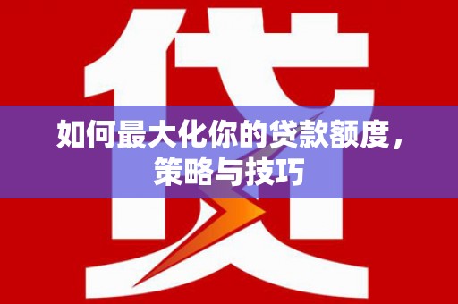 后里如何最大化你的贷款额度，策略与技巧