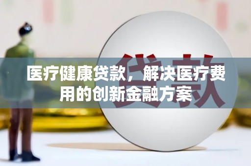 后里医疗健康贷款，解决医疗费用的创新金融方案