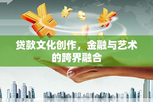 后里贷款文化创作，金融与艺术的跨界融合