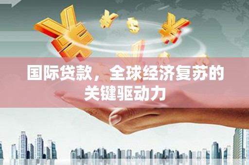 后里国际贷款，全球经济复苏的关键驱动力