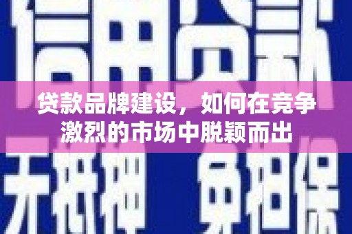 后里贷款品牌建设，如何在竞争激烈的市场中脱颖而出