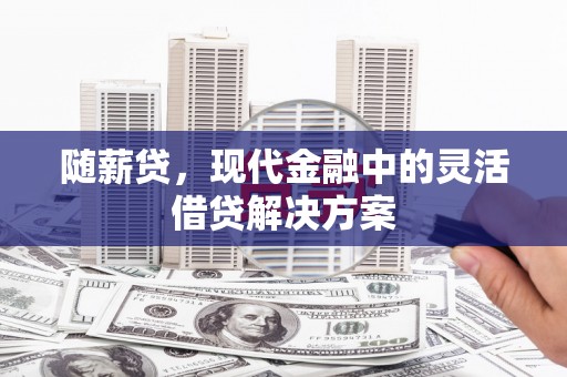 后里随薪贷，现代金融中的灵活借贷解决方案