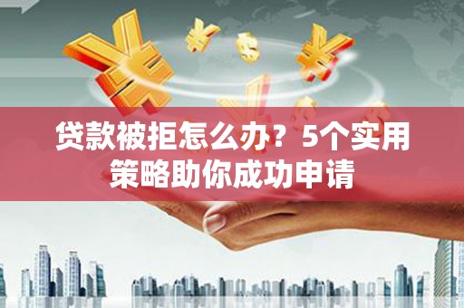 后里贷款被拒怎么办？5个实用策略助你成功申请