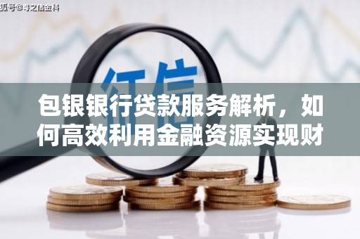 后里包银银行贷款服务解析，如何高效利用金融资源实现财富增长