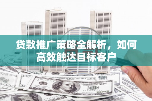 后里贷款推广策略全解析，如何高效触达目标客户