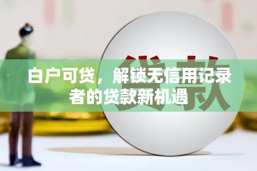 后里白户可贷，解锁无信用记录者的贷款新机遇