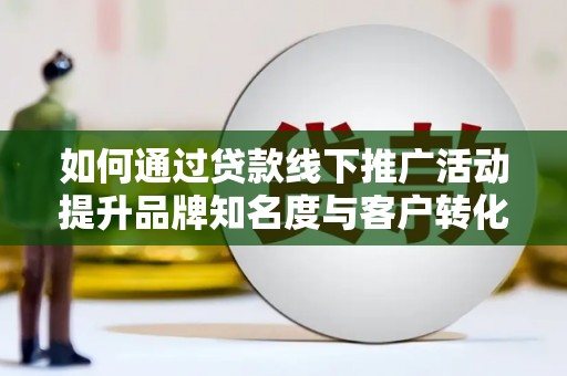 后里如何通过贷款线下推广活动提升品牌知名度与客户转化率