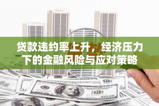 后里贷款违约率上升，经济压力下的金融风险与应对策略