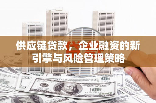 后里供应链贷款，企业融资的新引擎与风险管理策略