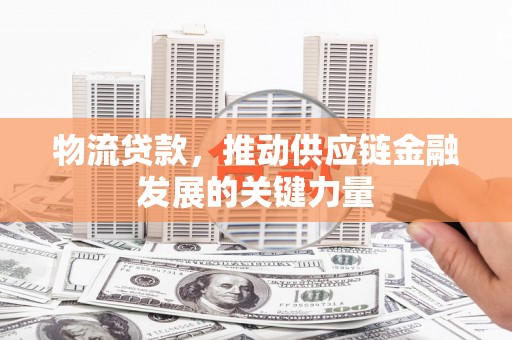 后里物流贷款，推动供应链金融发展的关键力量