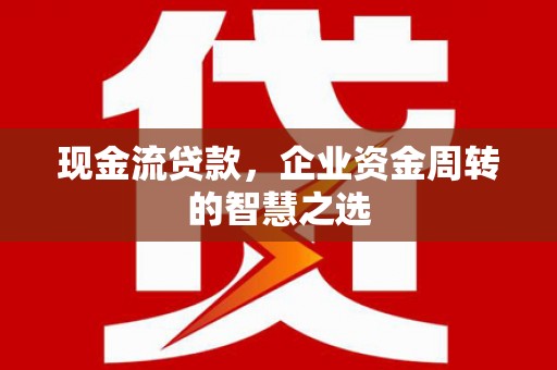 后里现金流贷款，企业资金周转的智慧之选