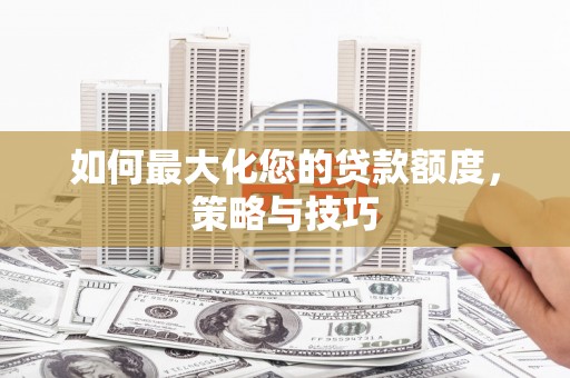 后里如何最大化您的贷款额度，策略与技巧