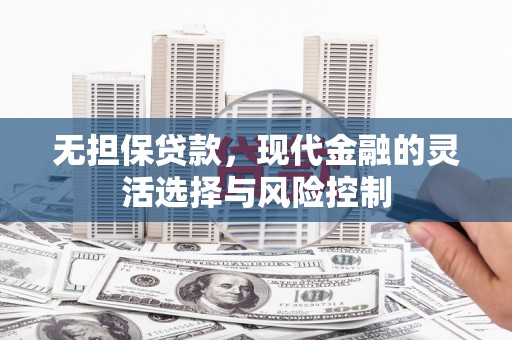 后里无担保贷款，现代金融的灵活选择与风险控制