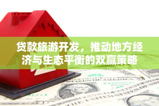 后里贷款旅游开发，推动地方经济与生态平衡的双赢策略
