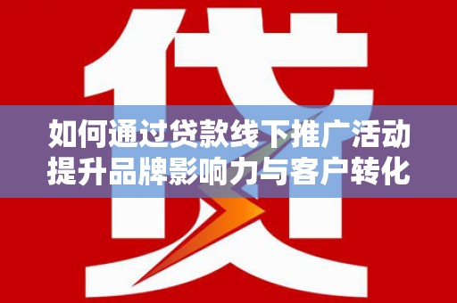 后里如何通过贷款线下推广活动提升品牌影响力与客户转化率