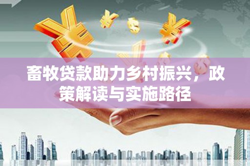 后里畜牧贷款助力乡村振兴，政策解读与实施路径