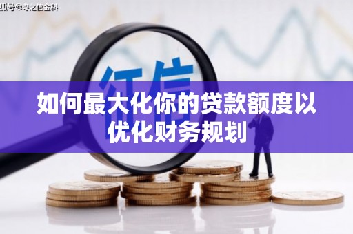 后里如何最大化你的贷款额度以优化财务规划