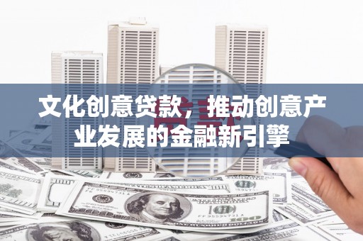 后里文化创意贷款，推动创意产业发展的金融新引擎
