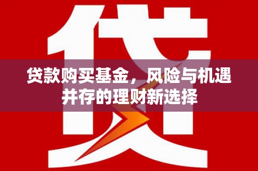 后里贷款购买基金，风险与机遇并存的理财新选择