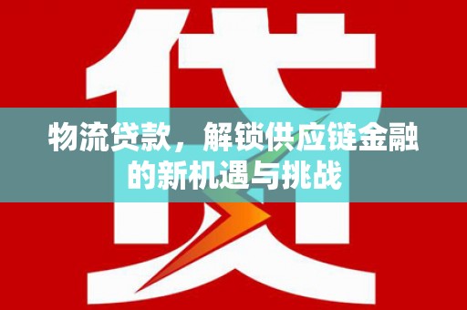 后里物流贷款，解锁供应链金融的新机遇与挑战