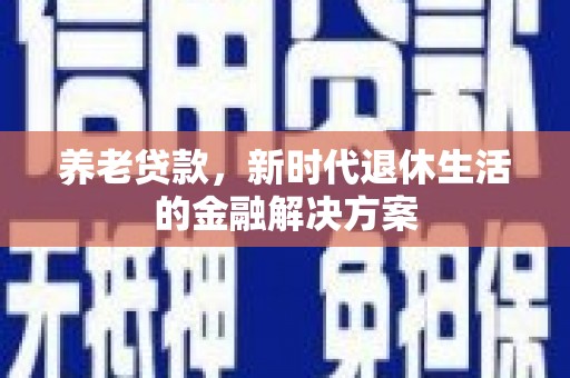 后里养老贷款，新时代退休生活的金融解决方案