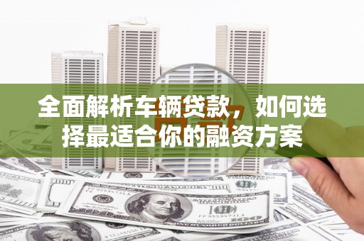 后里全面解析车辆贷款，如何选择最适合你的融资方案