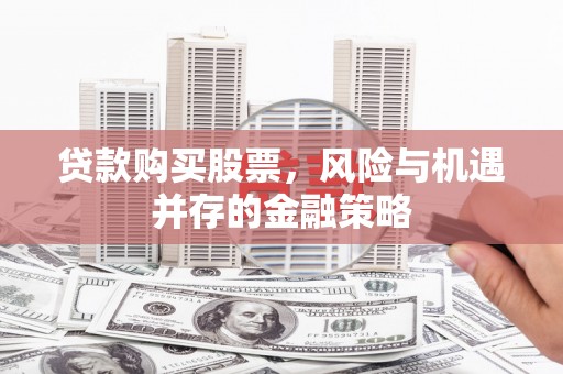 后里贷款购买股票，风险与机遇并存的金融策略