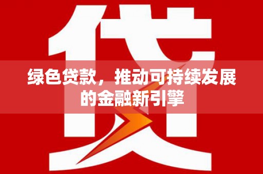 后里绿色贷款，推动可持续发展的金融新引擎