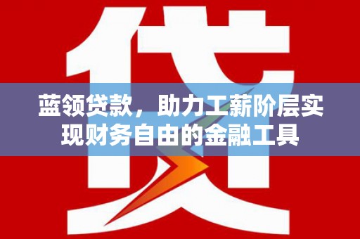 后里蓝领贷款，助力工薪阶层实现财务自由的金融工具