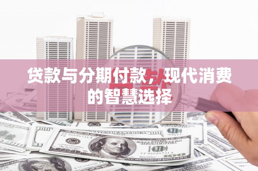 后里贷款与分期付款，现代消费的智慧选择