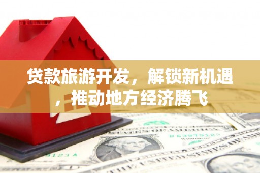 后里贷款旅游开发，解锁新机遇，推动地方经济腾飞