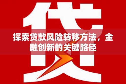 后里探索贷款风险转移方法，金融创新的关键路径