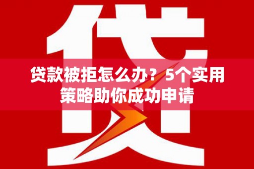 后里贷款被拒怎么办？5个实用策略助你成功申请