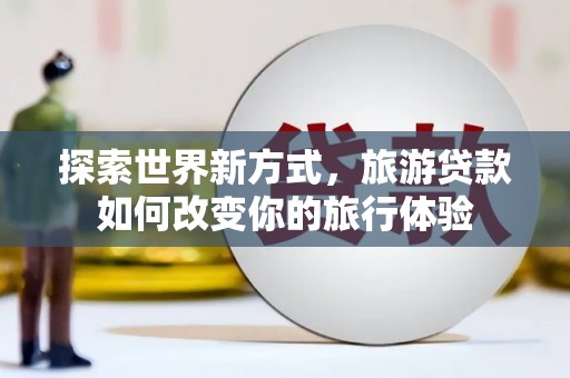 后里探索世界新方式，旅游贷款如何改变你的旅行体验