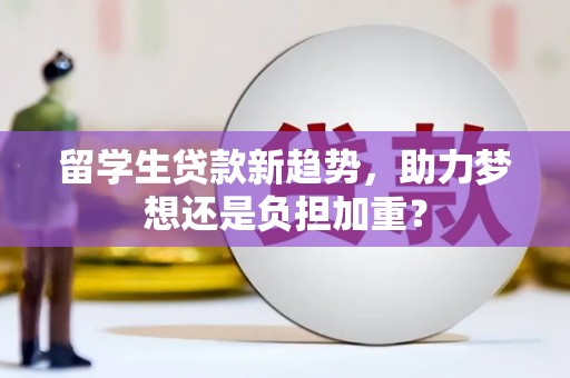 后里留学生贷款新趋势，助力梦想还是负担加重？